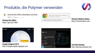 Produkte, die Polymer verwenden
YouTube Gaming:
http://gaming.youtube.com
Chrome Platform Status:
http://chromestatus.com
Google Zeitgeist 2013:
http://zeitgeist-globe.appspot.com
Chrome Dev Editor:
https://goo.gl/1ixIkA
 