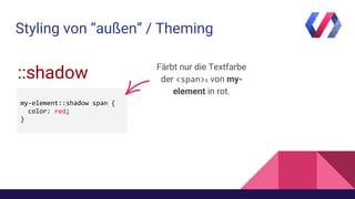 Styling von “außen” / Theming
::shadow
my-element::shadow span {
color: red;
}
Färbt nur die Textfarbe
der <span>s von my-
element in rot.
 