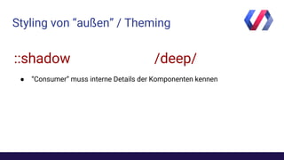 Styling von “außen” / Theming
/deep/::shadow
● “Consumer” muss interne Details der Komponenten kennen
 