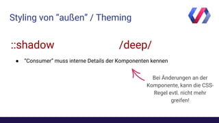 Styling von “außen” / Theming
/deep/::shadow
● “Consumer” muss interne Details der Komponenten kennen
Bei Änderungen an der
Komponente, kann die CSS-
Regel evtl. nicht mehr
greifen!
 