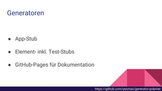 ● App-Stub
● Element- inkl. Test-Stubs
● GitHub-Pages für Dokumentation
Generatoren
https://github.com/yeoman/generator-polymer
 