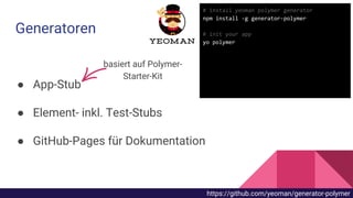 ● App-Stub
● Element- inkl. Test-Stubs
● GitHub-Pages für Dokumentation
Generatoren
basiert auf Polymer-
Starter-Kit
# install yeoman polymer generator
npm install -g generator-polymer
# init your app
yo polymer
https://github.com/yeoman/generator-polymer
 