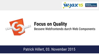 Focus on Quality
Bessere Webfrontends durch Web Components
Patrick Hillert, 03. November 2015
 