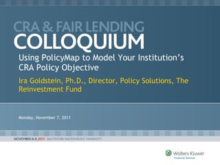 Using PolicyMap to Model Your Institution’s CRA Policy Objective Ira Goldstein, Ph.D., Director, Policy Solutions, The Reinvestment Fund Monday, November 7, 2011 