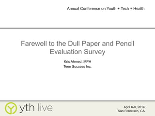 Farewell to the Dull Paper and Pencil
Evaluation Survey
Kris Ahmed, MPH
Teen Success Inc.
April 6-8, 2014
San Francisco, CA
Annual Conference on Youth + Tech + Health
	
  
 