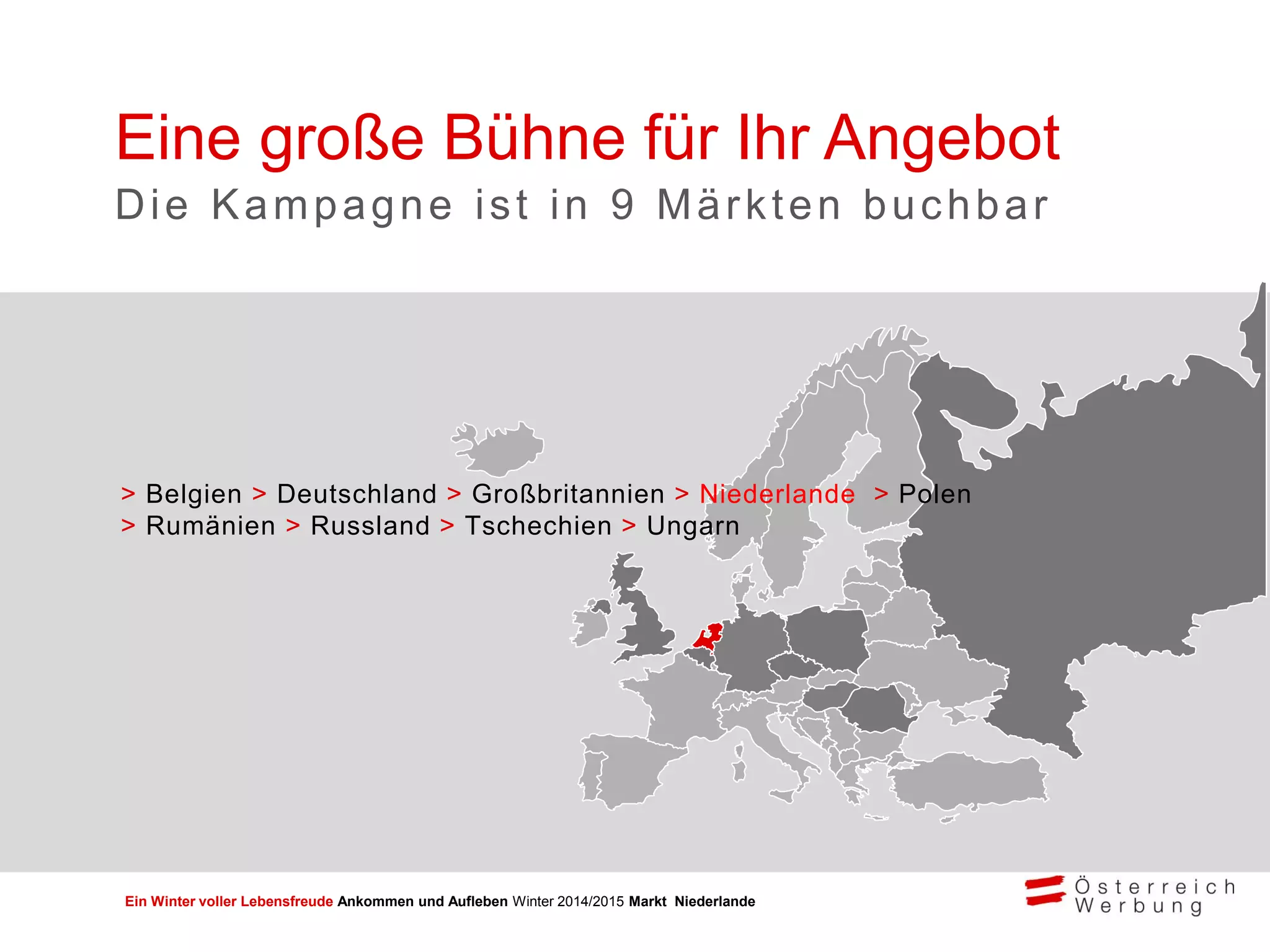 Ein Winter voller Lebensfreude Ankommen und Aufleben Winter 2014/2015 Markt Niederlande
Eine große Bühne für Ihr Angebot
Die Kampagne ist in 9 Märkten buchbar
> Belgien > Deutschland > Großbritannien > Niederlande > Polen
> Rumänien > Russland > Tschechien > Ungarn
 