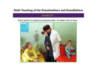 Sixth Teaching of the Grandmothers and Grandfathers
                           HUMILITY
   Each person is equal to everyone else, no better and no less.
 