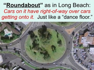 “ Roundabout ”  as in Long Beach: Cars on it have right-of-way over cars getting onto it.   Just like a “dance floor.” 