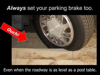 Always   set your parking brake too.   Ouch! Even when the roadway is as level as a pool table. 