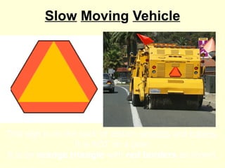 Slow   Movin g  Vehicle This sign is on the back of certain  vehicles  and  trailers . It is NOT on a pole! It is an  orange triangle  with  red borders  as shown. 