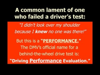A common lament of one who failed a driver’s test: “ I didn’t look over my shoulder  because I  knew  no one was there!” But this is a  “ PERFORMANCE. ”   The DMV’s official name for a  behind-the-wheel drive test is:  “ Driving  Performance  Evaluation.” 