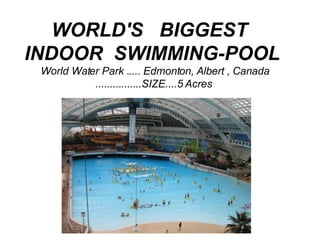 WORLD'S   BIGGEST   INDOOR  SWIMMING-POOL   World Water Park ..... Edmonton, Albert , Canada ................SIZE....5 Acres     