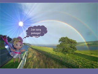 Jak lubię pomagać innym. 