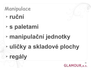 Manipulace
➢   ruční
➢   s paletami
➢   manipulační jednotky
➢   uličky a skladové plochy
➢   regály
                               16
 