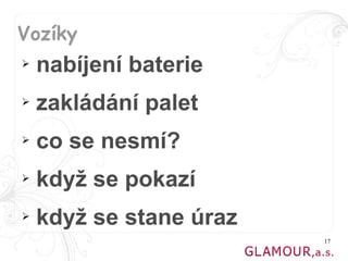 Vozíky
➢   nabíjení baterie
➢   zakládání palet
➢   co se nesmí?
➢   když se pokazí
➢   když se stane úraz
                         17
 