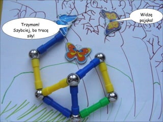 Trzymam!  Szybciej, bo tracę siły! Widzę pająka! 