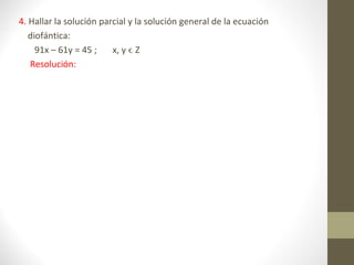 4. Hallar la solución parcial y la solución general de la ecuación
   diofántica:
     91x – 61y = 45 ;    x, y ϵ Z
   Resolución:
 