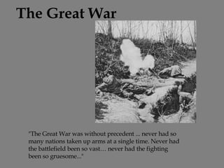 The Great War &quot;The Great War was without precedent ... never had so many nations taken up arms at a single time. Never had the battlefield been so vast… never had the fighting been so gruesome...&quot; 