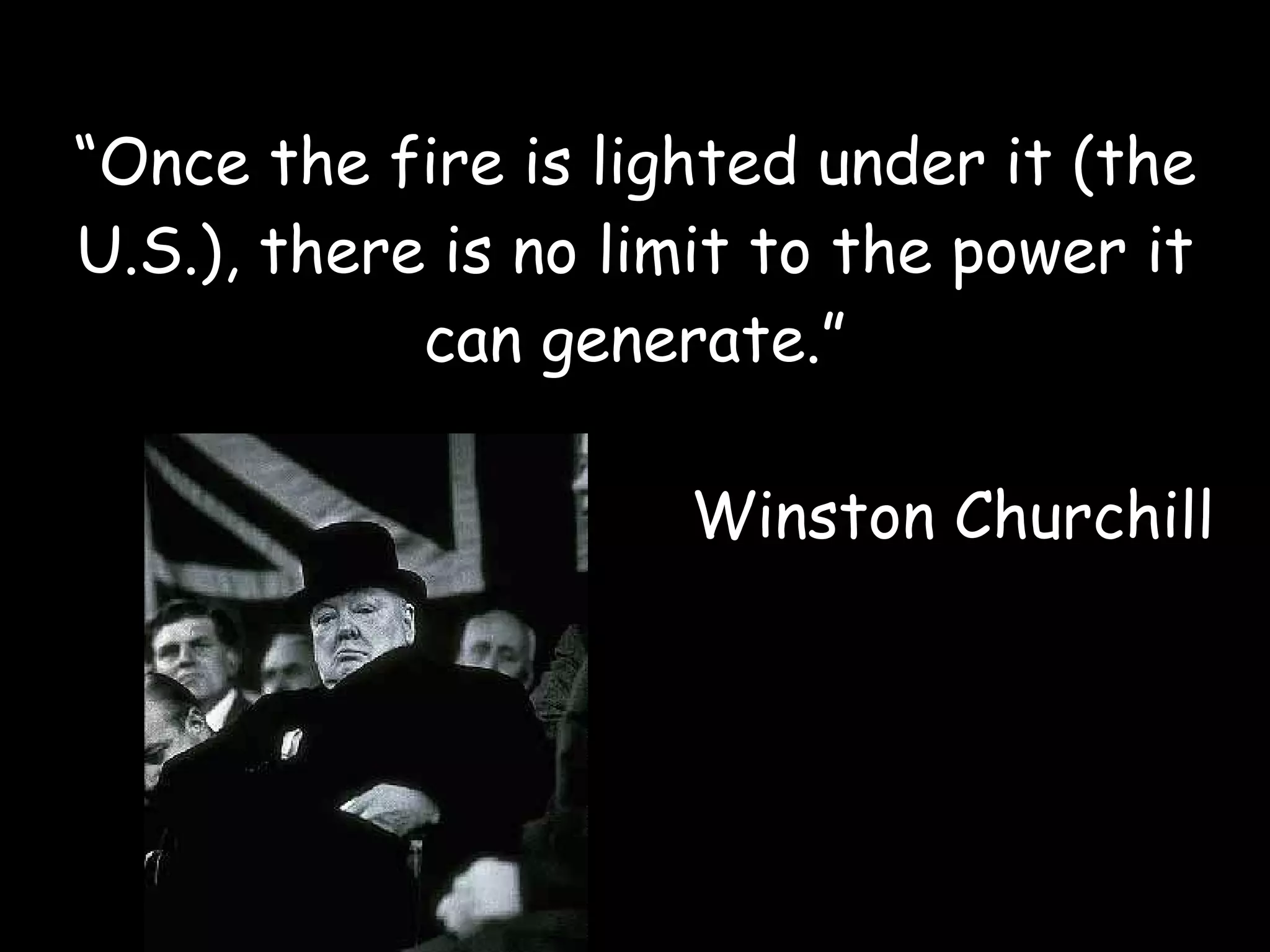 “ Once the fire is lighted under it (the U.S.), there is no limit to the power it can generate.” Winston Churchill 