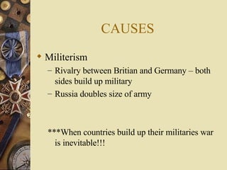 CAUSES Militerism Rivalry between Britian and Germany – both sides build up military Russia doubles size of army ***When countries build up their militaries war is inevitable!!! 