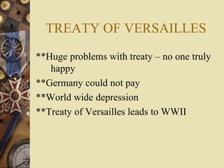 TREATY OF VERSAILLES **Huge problems with treaty – no one truly happy **Germany could not pay **World wide depression **Treaty of Versailles leads to WWII 