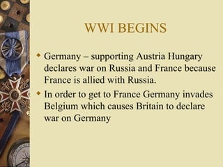 WWI BEGINS Germany – supporting Austria Hungary declares war on Russia and France because France is allied with Russia. In order to get to France Germany invades Belgium which causes Britain to declare war on Germany 