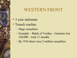 WESTERN FRONT 3 year stalemate Trench warfare Huge casualities  Example – Battle of Verdun – Germans lost 330,000 – took 11 months By 1916 there were 2 million casualities 