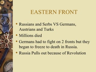 EASTERN FRONT Russians and Serbs VS Germans, Austrians and Turks Millions died Germans had to fight on 2 fronts but they began to freeze to death in Russia. Russia Pulls out because of Revolution 