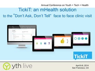 Title of Presentation Goes Here
Presenter Name(s)
Presenter Name(s)
Affiliation
April 6-8, 2014
San Francisco, CA
Annual Conference on Youth + Tech + Health
TickiT: an mHealth solution
to the “Don’t Ask, Don’t Tell” face to face clinic visit
 