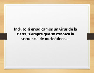 Incluso si erradicamos un virus de la
tierra, siempre que se conozca la
secuencia de nucleótidos ...
 