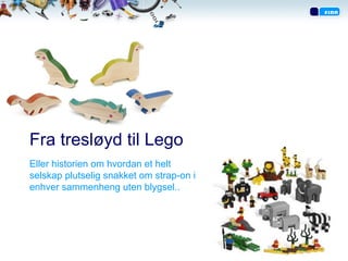 Fra tresløyd til Lego
Eller historien om hvordan et helt
selskap plutselig snakket om strap-on i
enhver sammenheng uten blygsel..
 