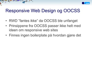 Responsive Web Design og OOCSS
•  RWD ”fantes ikke” da OOCSS ble unfanget
•  Prinsippene fra OOCSS passer ikke helt med
ideen om responsive web sites
•  Finnes ingen boilerplate på hvordan gjøre det
 