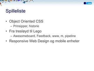 Spilleliste
•  Object Oriented CSS
–  Prinsipper, historie
•  Fra tresløyd til Lego
–  Awesomeboard, Feedback, www, m, pipeline
•  Responsive Web Design og mobile enheter
 