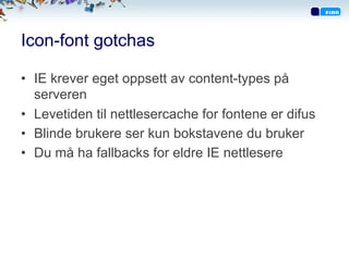 Icon-font gotchas
•  IE krever eget oppsett av content-types på
serveren
•  Levetiden til nettlesercache for fontene er difus
•  Blinde brukere ser kun bokstavene du bruker
•  Du må ha fallbacks for eldre IE nettlesere
 