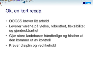 Ok, en kort recap
•  OOCSS krever litt arbeid
•  Leverer varene på ytelse, robusthet, fleksibilitet
og gjenbrukbarhet
•  Gjør store kodebaser håndterlige og hindrer at
den kommer ut av kontroll
•  Krever disiplin og vedlikehold
 