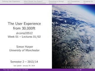 Deﬁning User Experience

What Should You Expect?

Everything is Wrong!

HCI Foundations

The User Experience
from 30,000ft
#comp33512
Week 01 – Lectures 01/02

Simon Harper
University of Manchester

Semester 2 – 2013/14
last update: January 29, 2014
The User Experience from 30,000ft

1 / 38

Wrapping Up

 