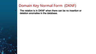 • The relation is in DKNF when there can be no insertion or
deletion anomalies in the database.
Domain Key Normal Form (DKNF)
 
