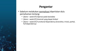 • Sebelum melakukan normalisasi diperlukan dulu
pemahaman tentang:
• [done – week 07] Operasi pada basisdata
• [done – week 07] Anomali yang dapat timbul
• [done – week 07] Functional Dependency (transitive, trivial, partial,
full dependency)
Pengantar
 