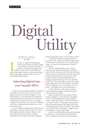 WHI T E PAPER




 Digital
     Utility   By Michael Dennelly                           with the requirement du jour, “Can you make it social?”
                                                                   I understand: Digital marketing practitioners
                        G2 uS a




L
                                                             have yet to fully articulate the power of digital media
             et’s face it — digital marketing peeps          to build brands as effectively as so-called traditional
             haven’t been terribly successful at selling     media. As a dyed-in-the-wool Believer, I’d like to
             in brand ideas to marketers. Outside of a       change that.
             handful of well-publicized digital wins —             And, yet, skeptics might say, why change?
             for example, Nike’s recent World Cup            Television does the brand-building job. Television
online video comes to mind — most brand marketers            works just fine, thank you very much. But as Forrester
still consider digital marketing to be an add-on to          Research reported a while back, more than 43 percent
“real” brand-building efforts.                               of media viewing time now occurs online, while
                                                             brands still only allocate about eight percent of
                                                             budgets to digital marketing. To be sure, television
     Injecting digital into                                  (still) works — but it needs help in today’s increasingly
                                                             media-fragmented world. Plus, digital is everywhere:
      your brand’s DNA.                                      On your computer, on your smart phone, in out-of-
                                                             home … why, digital is even on your television. ;-)
                                                                   So what’s the issue? Why haven’t marketers
     Despite a lot of press hyperventilation (sometimes      moved more brand budgets into digital? Seriously,
it feels like we’re back in the dot-com boom days),          what’s the hold up, people?
digital marketing is still often consigned as a nice               Media consultant and writer Frederic Filloux
accoutrement to a more substantial and traditional           recently weighed in on the topic with a thoughtful
brand-building tool—namely television. Not that I’m          article in The Washington Post. Filloux lamented,
complaining. It could be much worse. As a digital            “Why is digital advertising so lousy? [The] industry is
strategist, I (finally) have a seat at the table… although   too smug to innovate.” He pointed out, quite bluntly,
I won’t be carving the turkey anytime soon, if you           that the essential problems with digital advertising
know what I mean.                                            are bad design and a lack of innovation. While there’s
     As such, digital marketing stalwarts like me have       some truth in Filloux’s indictment, I suggest that the
long lived in a world of “take my print ad/TV spot/          real problem is actually much deeper.
brand tagline and make it digital.” Today, it’s not                Could it be that the problem with digital marketing
much different from the early days of digital                is emotion (or, the lack thereof)? Brand marketers
marketing; only the requests have been augmented             don’t see digital as delivering the emotional goods.




                                                                                 JULY/AUGUST 2010  THE HUB          5
 