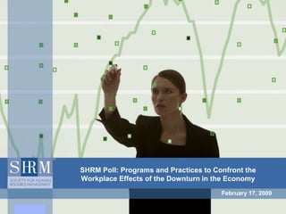 SHRM Poll: Programs and Practices to Confront the Workplace Effects of the Downturn in the Economy February 17, 2009 