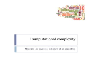 Computational complexity

Measure the degree of difficulty of an algorithm
 