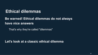 Ethical dilemmas
38
Be warned! Ethical dilemmas do not always
have nice answers
That's why they're called "dilemmas"
Let's look at a classic ethical dilemma
 