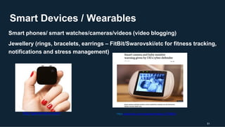 51
Smart Devices / Wearables
Smart phones/ smart watches/cameras/videos (video blogging)
Jewellery (rings, bracelets, earrings – FitBit/Swarovski/etc for fitness tracking,
notifications and stress management)
http://getnarrative.com/ https://www.bbc.com/news/technology-51706631
 