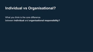 Individual vs Organisational?
What you think is the core difference
between individual and organisational responsibility?
 