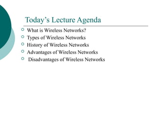 Today’s Lecture Agenda
 What is Wireless Networks?
 Types of Wireless Networks
 History of Wireless Networks
 Advantages of Wireless Networks
 Disadvantages of Wireless Networks
 