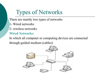 Types of Networks
There are mainly two types of networks
1- Wired networks
2- wireless networks
Wired Networks:
In which all computer or computing devices are connected
through guided medium (cables)
 