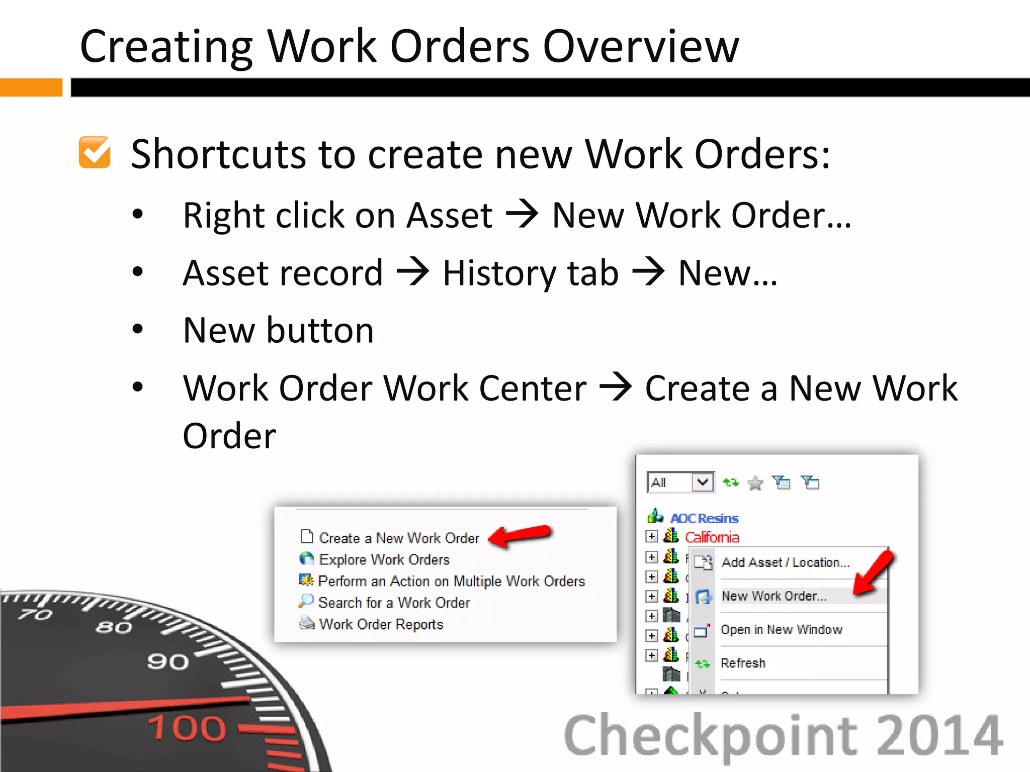 Shortcuts to create new Work Orders:
• Right click on Asset  New Work Order…
• Asset record  History tab  New…
• New button
• Work Order Work Center  Create a New Work
Order
Creating Work Orders Overview
 
