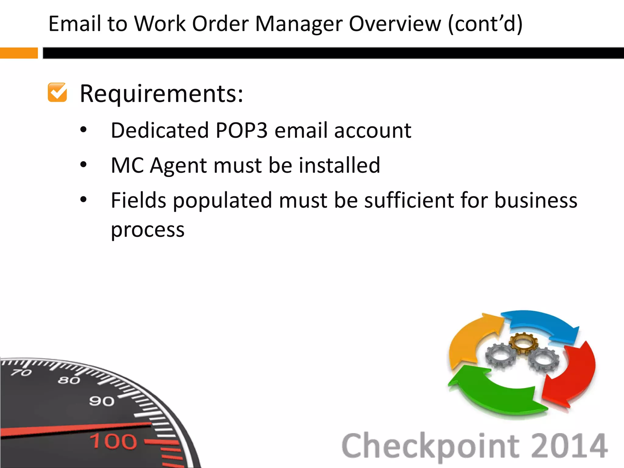 Requirements:
• Dedicated POP3 email account
• MC Agent must be installed
• Fields populated must be sufficient for business
process
Email to Work Order Manager Overview (cont’d)
 