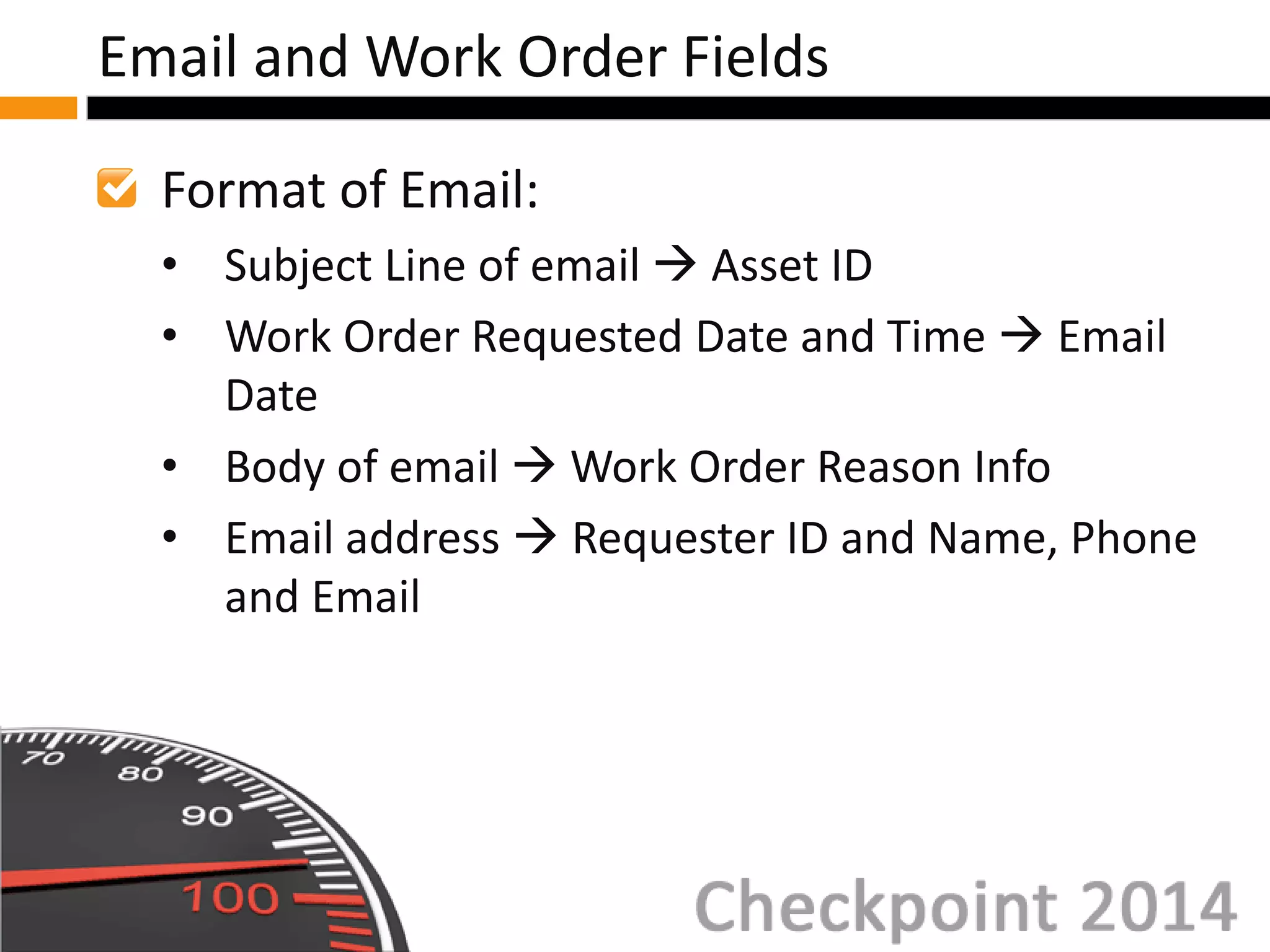 Format of Email:
• Subject Line of email  Asset ID
• Work Order Requested Date and Time  Email
Date
• Body of email  Work Order Reason Info
• Email address  Requester ID and Name, Phone
and Email
Email and Work Order Fields
 