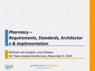 Pharmacy – Requirements, Standards, Architecture & Implementation Michael van Campen, Jean Duteau HL7 New Zealand Conference, November 2, 2010 
